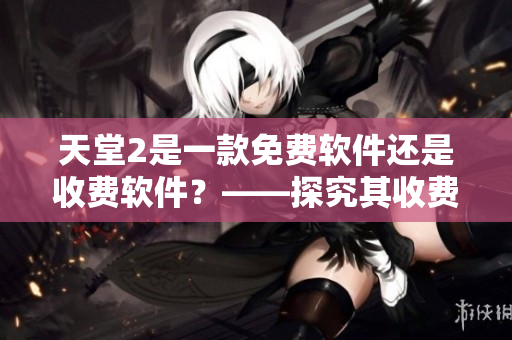 天堂2是一款免費(fèi)軟件還是收費(fèi)軟件？——探究其收費(fèi)模式