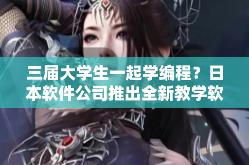 三屆大學(xué)生一起學(xué)編程？日本軟件公司推出全新教學(xué)軟件