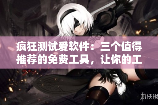 瘋狂測(cè)試愛(ài)軟件：三個(gè)值得推薦的免費(fèi)工具，讓你的工作更輕松