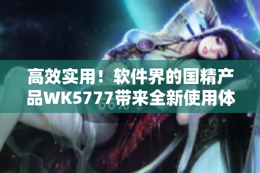 高效實(shí)用！軟件界的國(guó)精產(chǎn)品WK5777帶來(lái)全新使用體驗(yàn)