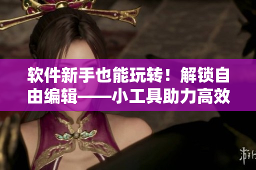 軟件新手也能玩轉(zhuǎn)！解鎖自由編輯——小工具助力高效開(kāi)發(fā)