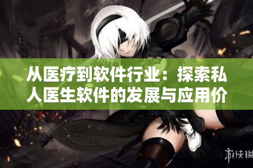 從醫(yī)療到軟件行業(yè)：探索私人醫(yī)生軟件的發(fā)展與應(yīng)用價(jià)值