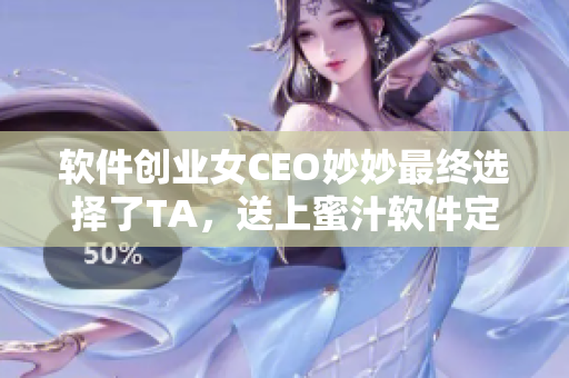 軟件創(chuàng)業(yè)女CEO妙妙最終選擇了TA，送上蜜汁軟件定制服務(wù)