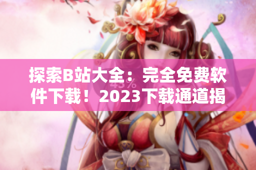 探索B站大全：完全免費(fèi)軟件下載！2023下載通道揭秘