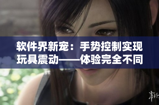軟件界新寵：手勢(shì)控制實(shí)現(xiàn)玩具震動(dòng)——體驗(yàn)完全不同的互動(dòng)方式