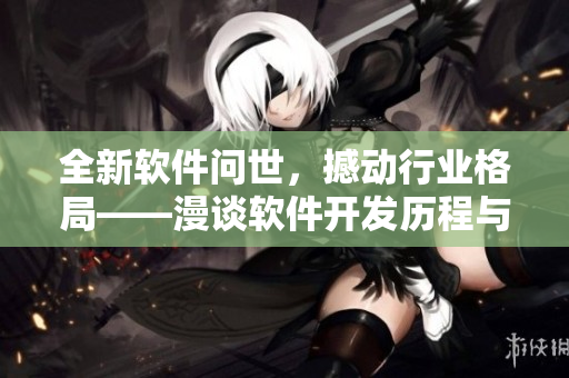 全新軟件問(wèn)世，撼動(dòng)行業(yè)格局——漫談軟件開發(fā)歷程與未來(lái)發(fā)展