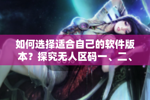 如何選擇適合自己的軟件版本？探究無(wú)人區(qū)碼一、二、三碼的區(qū)別