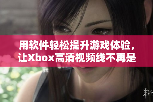 用軟件輕松提升游戲體驗(yàn)，讓Xbox高清視頻線不再是瓶頸！