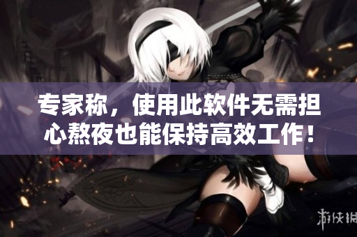 專家稱，使用此軟件無(wú)需擔(dān)心熬夜也能保持高效工作！