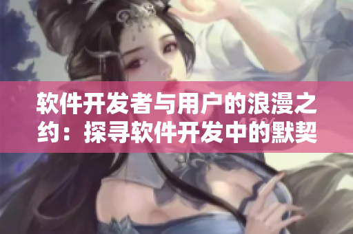 軟件開(kāi)發(fā)者與用戶的浪漫之約：探尋軟件開(kāi)發(fā)中的默契與快樂(lè)