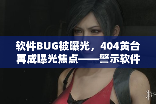 軟件BUG被曝光，404黃臺再成曝光焦點——警示軟件開發(fā)者的故事！