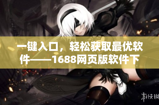 一鍵入口，輕松獲取最優(yōu)軟件——1688網(wǎng)頁版軟件下載平臺