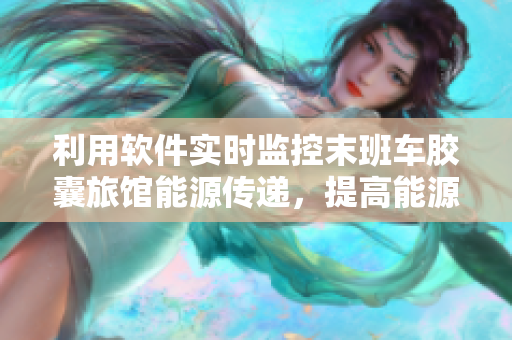 利用軟件實時監(jiān)控末班車膠囊旅館能源傳遞，提高能源利用效率
