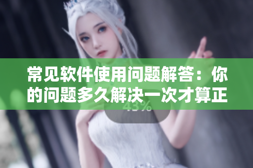 常見軟件使用問題解答：你的問題多久解決一次才算正常？