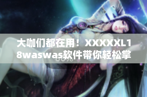 大咖們都在用！XXXXXL18waswas軟件帶你輕松掌握高效工作技巧
