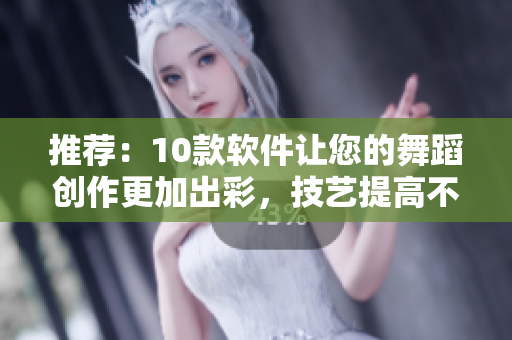 推薦：10款軟件讓您的舞蹈創(chuàng)作更加出彩，技藝提高不止一點(diǎn)點(diǎn)！