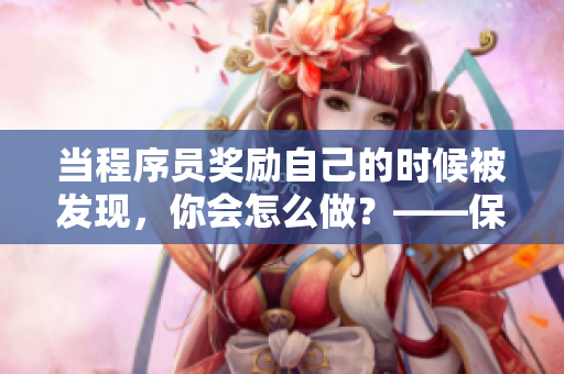 當(dāng)程序員獎(jiǎng)勵(lì)自己的時(shí)候被發(fā)現(xiàn)，你會怎么做？——保護(hù)公司數(shù)據(jù)避免損失