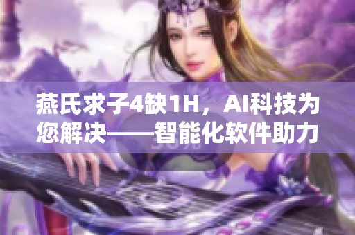 燕氏求子4缺1H，AI科技為您解決——智能化軟件助力解決燕式難題