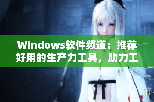 Windows軟件頻道：推薦好用的生產(chǎn)力工具，助力工作高效運(yùn)轉(zhuǎn)！