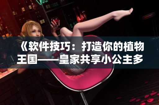 《軟件技巧：打造你的植物王國(guó)——皇家共享小公主多肉的養(yǎng)護(hù)秘籍！》