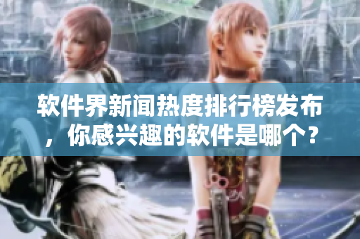 軟件界新聞熱度排行榜發(fā)布，你感興趣的軟件是哪個(gè)？
