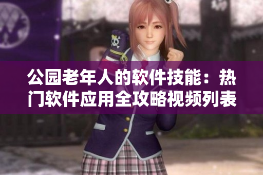 公園老年人的軟件技能：熱門軟件應(yīng)用全攻略視頻列表