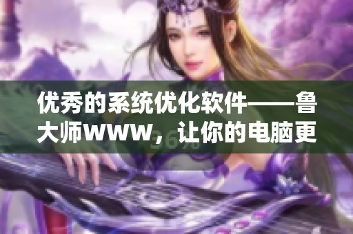 優(yōu)秀的系統(tǒng)優(yōu)化軟件——魯大師WWW，讓你的電腦更輕松