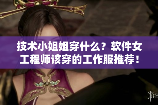 技術(shù)小姐姐穿什么？軟件女工程師該穿的工作服推薦！