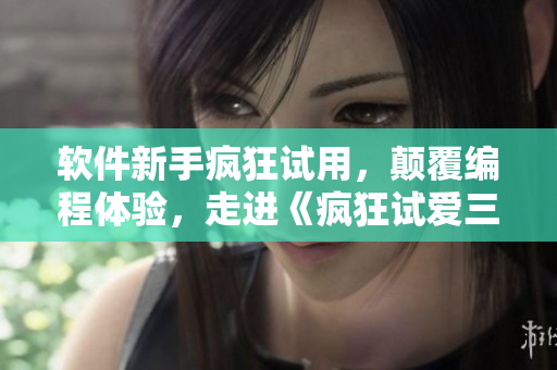 軟件新手瘋狂試用，顛覆編程體驗(yàn)，走進(jìn)《瘋狂試愛(ài)三》