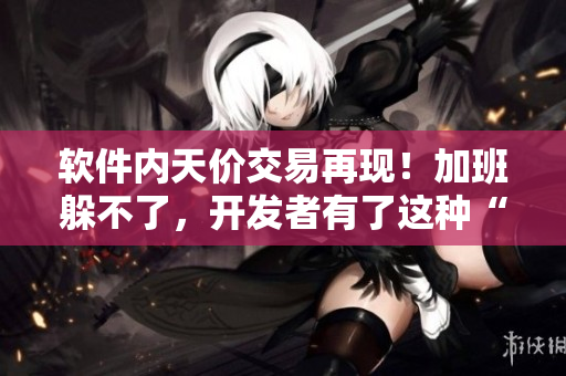軟件內(nèi)天價(jià)交易再現(xiàn)！加班躲不了，開發(fā)者有了這種“春晚藥”竟然變得更瘋狂？