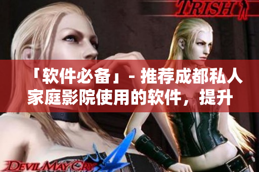 「軟件必備」- 推薦成都私人家庭影院使用的軟件，提升觀影體驗(yàn)
