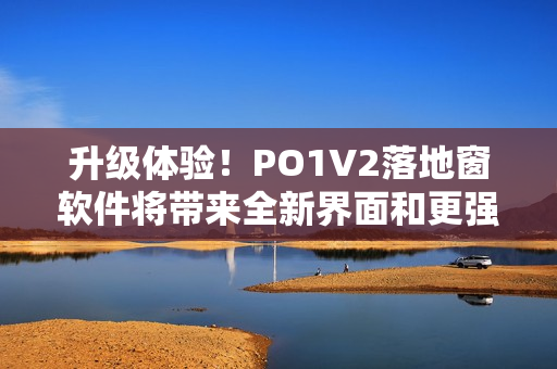 升級(jí)體驗(yàn)！PO1V2落地窗軟件將帶來全新界面和更強(qiáng)大功能