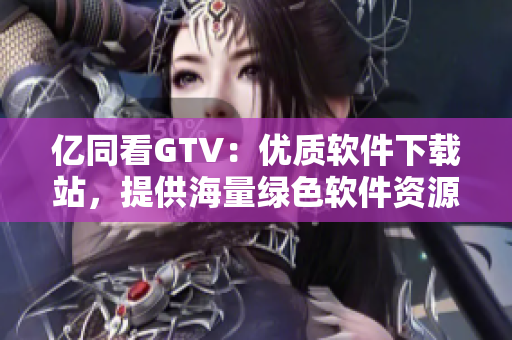 億同看GTV：優(yōu)質(zhì)軟件下載站，提供海量綠色軟件資源！