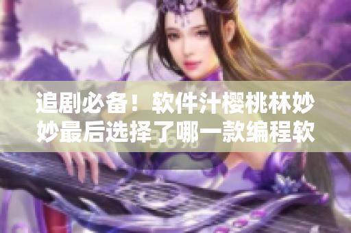 追劇必備！軟件汁櫻桃林妙妙最后選擇了哪一款編程軟件？