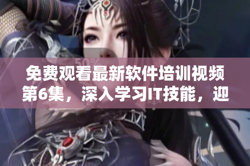 免費觀看最新軟件培訓視頻第6集，深入學習IT技能，迎接職場挑戰(zhàn)！