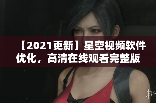 【2021更新】星空視頻軟件優(yōu)化，高清在線觀看完整版！