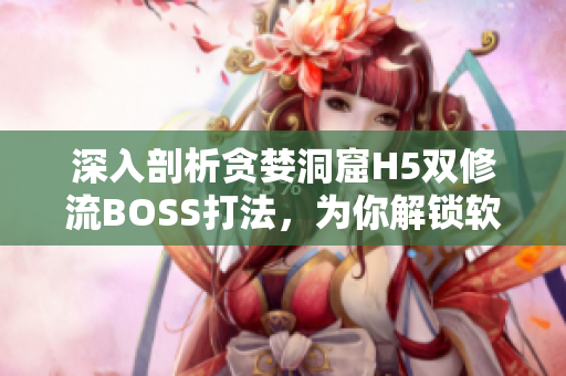 深入剖析貪婪洞窟H5雙修流BOSS打法，為你解鎖軟件性能優(yōu)化訣竅！