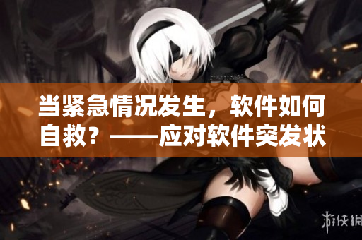 當(dāng)緊急情況發(fā)生，軟件如何自救？——應(yīng)對(duì)軟件突發(fā)狀況的有效方法