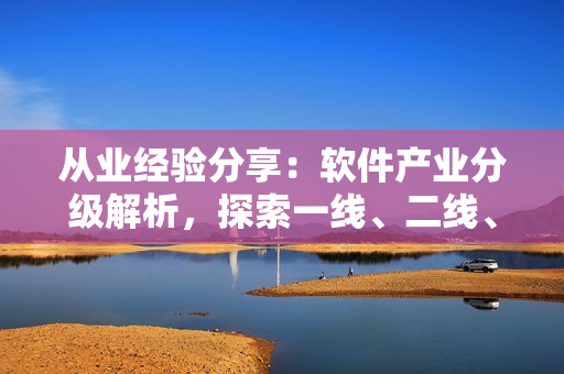 從業(yè)經(jīng)驗分享：軟件產(chǎn)業(yè)分級解析，探索一線、二線、三線產(chǎn)區(qū)的發(fā)展路徑