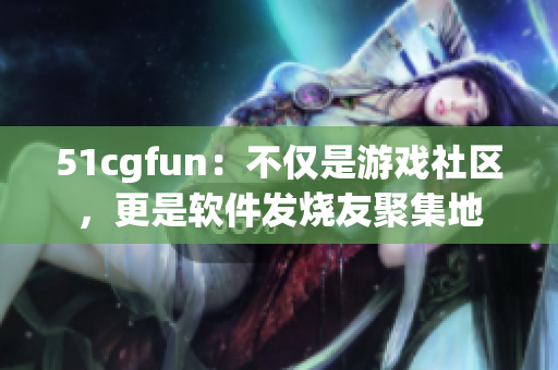 51cgfun：不僅是游戲社區(qū)，更是軟件發(fā)燒友聚集地