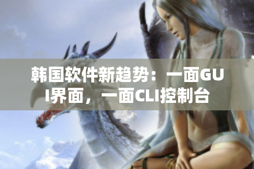 韓國(guó)軟件新趨勢(shì)：一面GUI界面，一面CLI控制臺(tái)