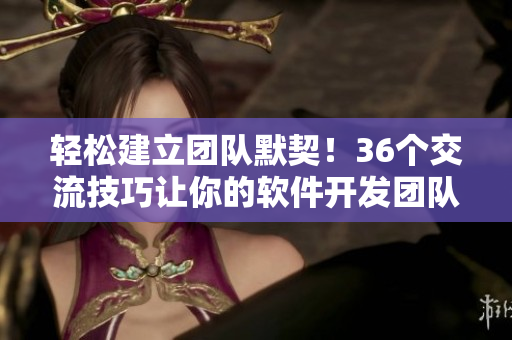 輕松建立團隊默契！36個交流技巧讓你的軟件開發(fā)團隊更有效合作