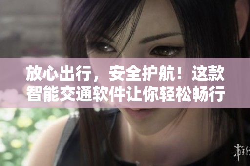 放心出行，安全護航！這款智能交通軟件讓你輕松暢行無憂