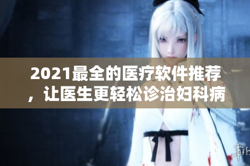 2021最全的醫(yī)療軟件推薦，讓醫(yī)生更輕松診治婦科病癥！