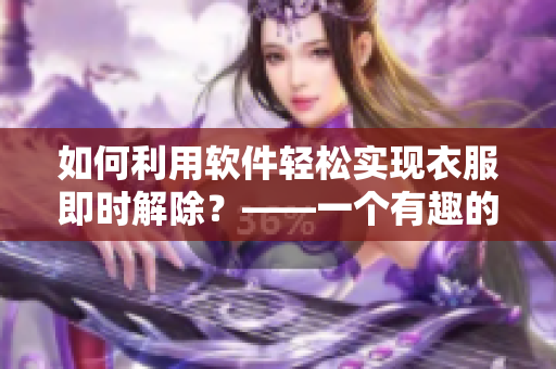 如何利用軟件輕松實現(xiàn)衣服即時解除？——一個有趣的技巧分享