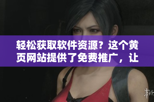 輕松獲取軟件資源？這個(gè)黃頁(yè)網(wǎng)站提供了免費(fèi)推廣，讓你省心又省錢(qián)！