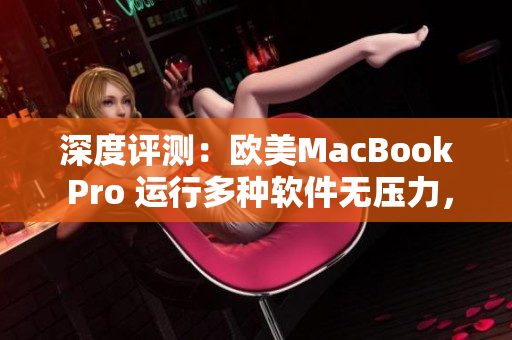 深度評(píng)測(cè)：歐美MacBook Pro 運(yùn)行多種軟件無(wú)壓力，高清呈現(xiàn)細(xì)節(jié)