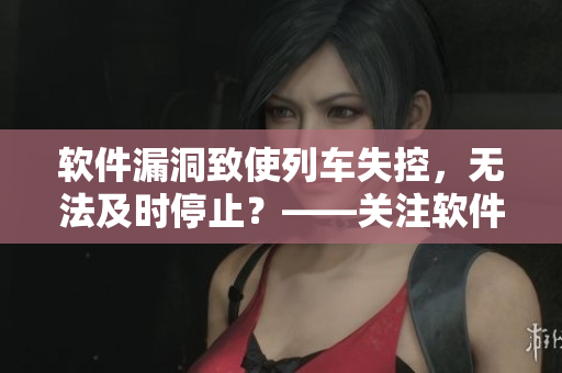 軟件漏洞致使列車(chē)失控，無(wú)法及時(shí)停止？——關(guān)注軟件安全的必要性