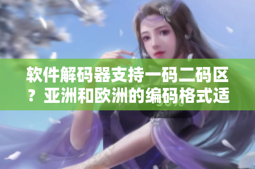 軟件解碼器支持一碼二碼區(qū)？亞洲和歐洲的編碼格式適用范圍擴(kuò)大