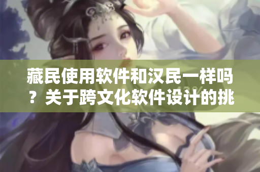 藏民使用軟件和漢民一樣嗎？關(guān)于跨文化軟件設(shè)計(jì)的挑戰(zhàn)與應(yīng)對(duì)